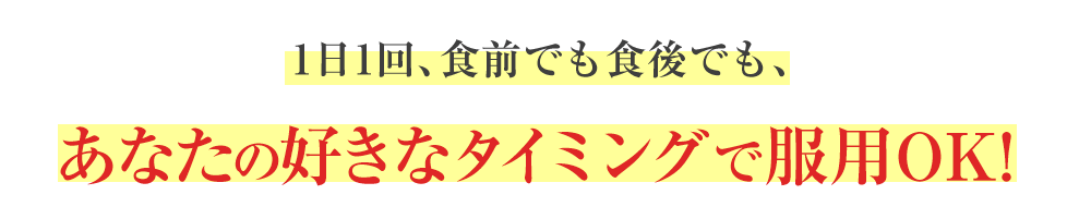 しかも、1日1回、食前でも食後でも、 あなたの好きなタイミングで服用OK! 