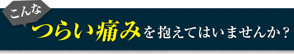 こんなつらい痛みを抱えていませんか？