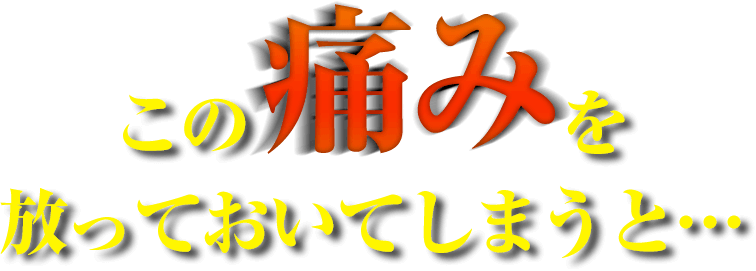 この痛みを放っておいてしまうと…