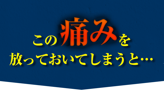 この痛みを放っておいてしまうと…