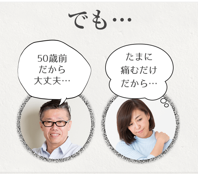 でも…50歳前だから大丈夫…、たまに痛むだけだから…