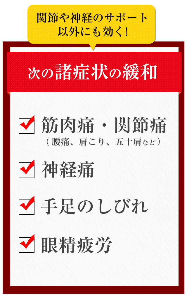 関節や神経のサポート以外にも効く!・・・筋肉痛・関節痛・神経痛 ・手足のしびれ ・眼精疲労 